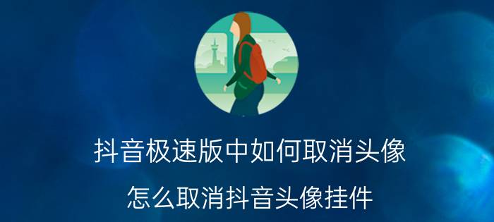 抖音极速版中如何取消头像 怎么取消抖音头像挂件？